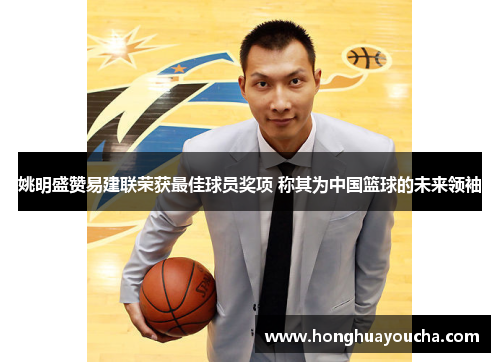 姚明盛赞易建联荣获最佳球员奖项 称其为中国篮球的未来领袖