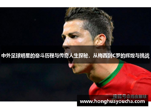 中外足球明星的奋斗历程与传奇人生探秘，从梅西到C罗的辉煌与挑战