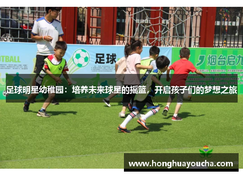 足球明星幼稚园：培养未来球星的摇篮，开启孩子们的梦想之旅