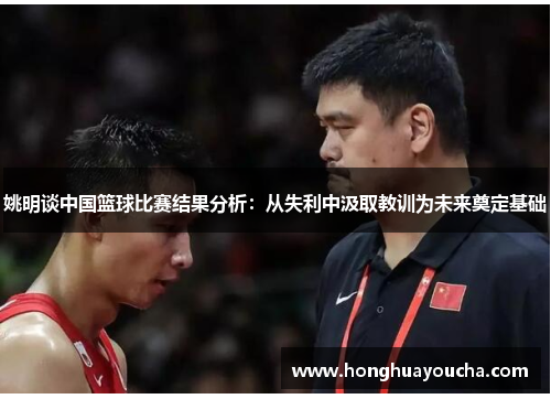 姚明谈中国篮球比赛结果分析：从失利中汲取教训为未来奠定基础