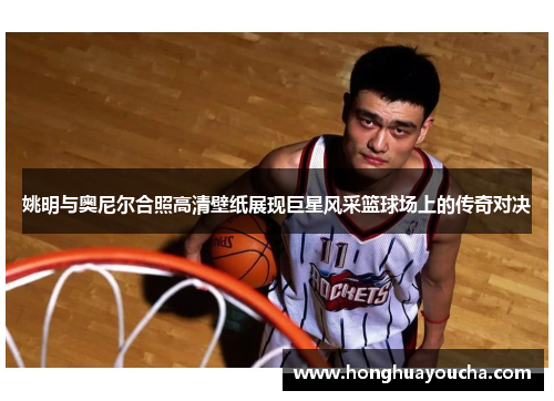 姚明与奥尼尔合照高清壁纸展现巨星风采篮球场上的传奇对决