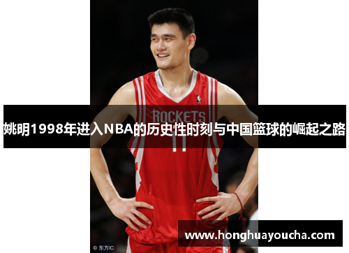 姚明1998年进入NBA的历史性时刻与中国篮球的崛起之路