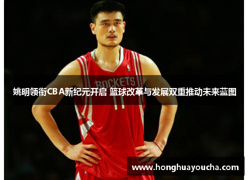 姚明领衔CBA新纪元开启 篮球改革与发展双重推动未来蓝图