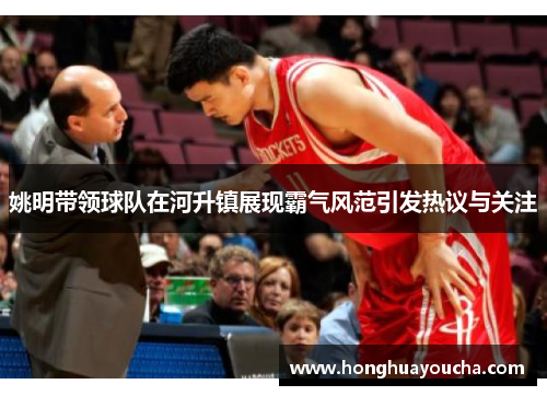 姚明带领球队在河升镇展现霸气风范引发热议与关注