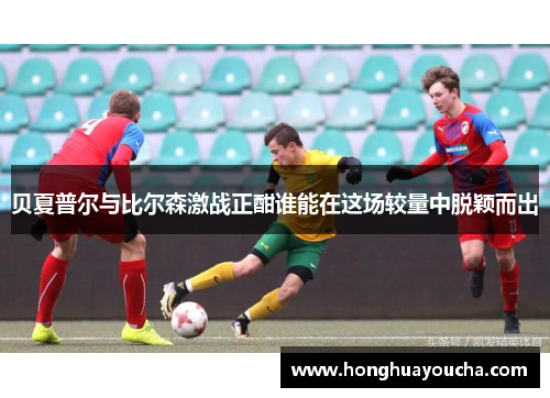 贝夏普尔与比尔森激战正酣谁能在这场较量中脱颖而出